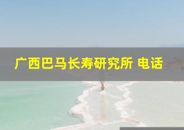 广西巴马长寿研究所 电话